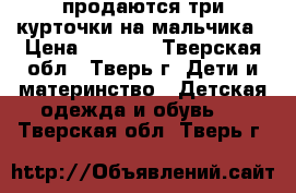 продаются три курточки на мальчика › Цена ­ 1 100 - Тверская обл., Тверь г. Дети и материнство » Детская одежда и обувь   . Тверская обл.,Тверь г.